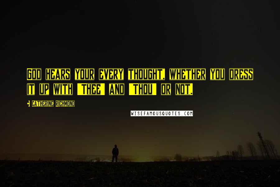 Catherine Richmond Quotes: God hears your every thought, whether you dress it up with 'Thee' and 'Thou' or not.