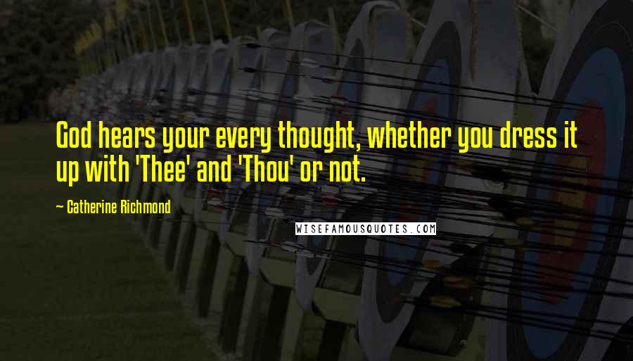 Catherine Richmond Quotes: God hears your every thought, whether you dress it up with 'Thee' and 'Thou' or not.