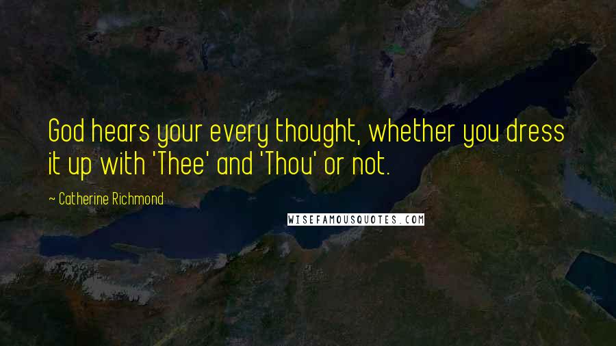 Catherine Richmond Quotes: God hears your every thought, whether you dress it up with 'Thee' and 'Thou' or not.