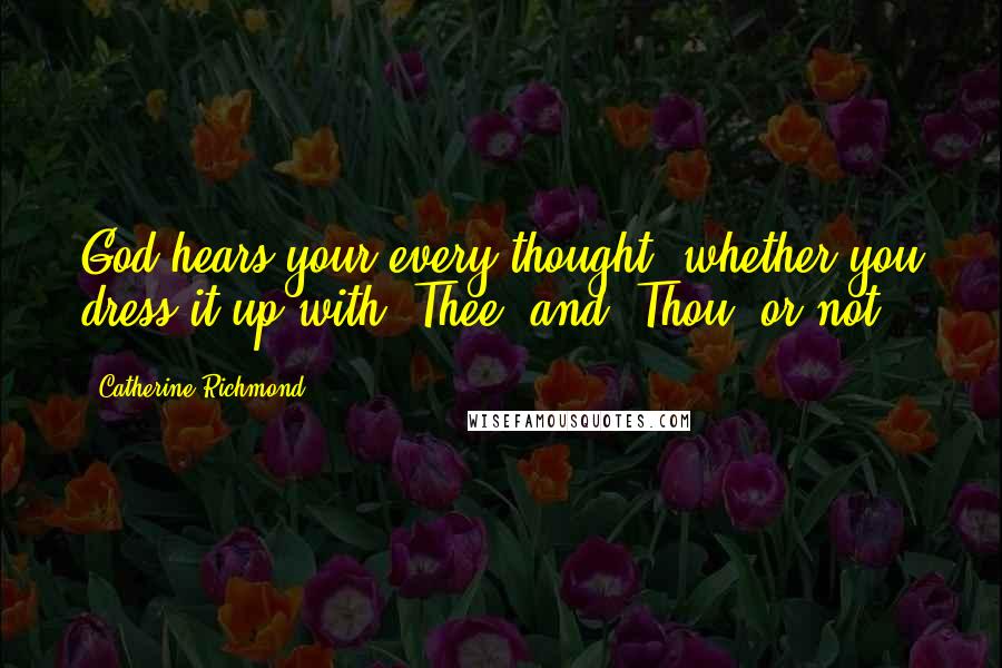 Catherine Richmond Quotes: God hears your every thought, whether you dress it up with 'Thee' and 'Thou' or not.