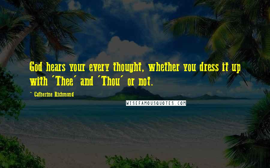 Catherine Richmond Quotes: God hears your every thought, whether you dress it up with 'Thee' and 'Thou' or not.