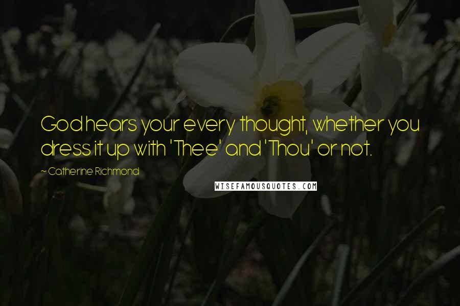 Catherine Richmond Quotes: God hears your every thought, whether you dress it up with 'Thee' and 'Thou' or not.