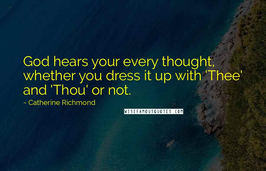 Catherine Richmond Quotes: God hears your every thought, whether you dress it up with 'Thee' and 'Thou' or not.