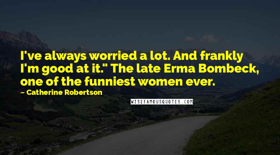 Catherine Robertson Quotes: I've always worried a lot. And frankly I'm good at it." The late Erma Bombeck, one of the funniest women ever.