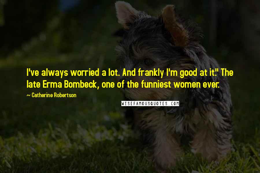 Catherine Robertson Quotes: I've always worried a lot. And frankly I'm good at it." The late Erma Bombeck, one of the funniest women ever.