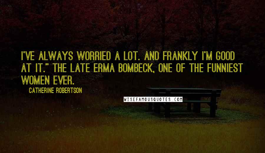 Catherine Robertson Quotes: I've always worried a lot. And frankly I'm good at it." The late Erma Bombeck, one of the funniest women ever.