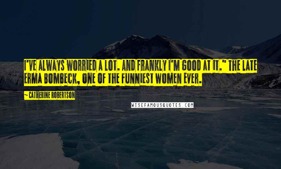 Catherine Robertson Quotes: I've always worried a lot. And frankly I'm good at it." The late Erma Bombeck, one of the funniest women ever.