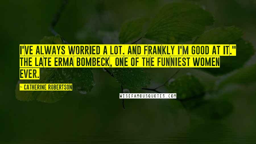 Catherine Robertson Quotes: I've always worried a lot. And frankly I'm good at it." The late Erma Bombeck, one of the funniest women ever.