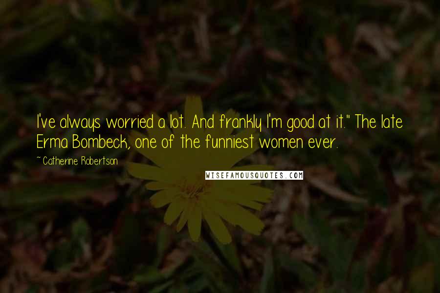 Catherine Robertson Quotes: I've always worried a lot. And frankly I'm good at it." The late Erma Bombeck, one of the funniest women ever.