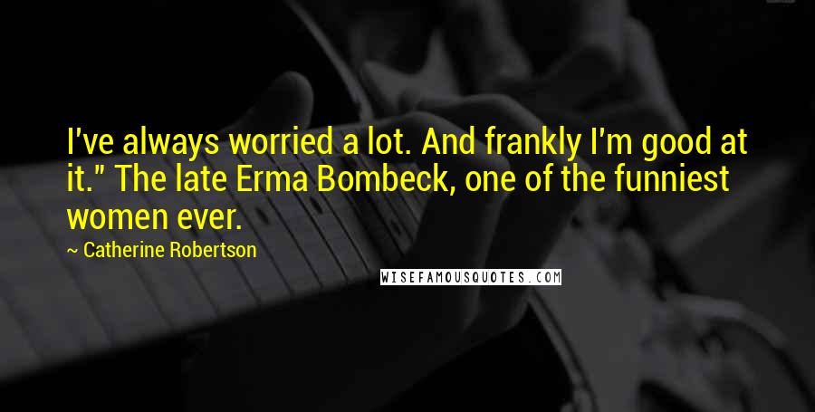 Catherine Robertson Quotes: I've always worried a lot. And frankly I'm good at it." The late Erma Bombeck, one of the funniest women ever.