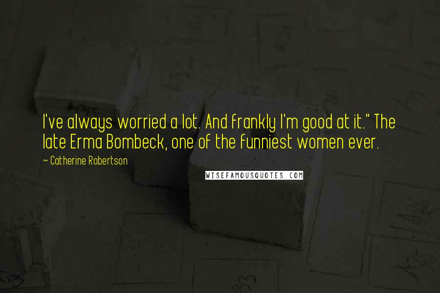 Catherine Robertson Quotes: I've always worried a lot. And frankly I'm good at it." The late Erma Bombeck, one of the funniest women ever.