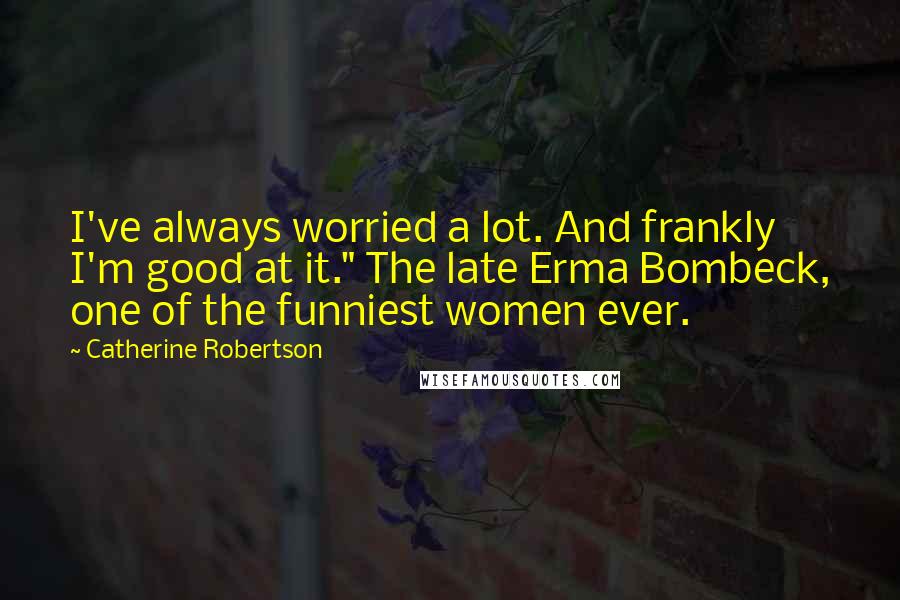 Catherine Robertson Quotes: I've always worried a lot. And frankly I'm good at it." The late Erma Bombeck, one of the funniest women ever.