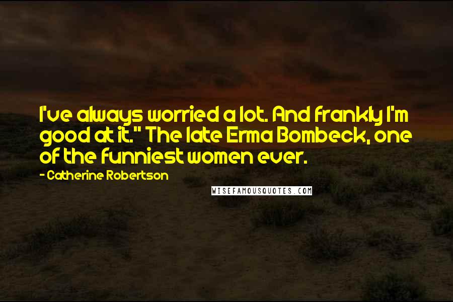 Catherine Robertson Quotes: I've always worried a lot. And frankly I'm good at it." The late Erma Bombeck, one of the funniest women ever.