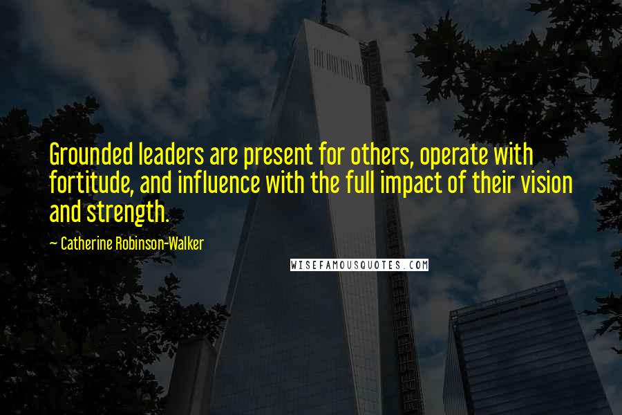 Catherine Robinson-Walker Quotes: Grounded leaders are present for others, operate with fortitude, and influence with the full impact of their vision and strength.