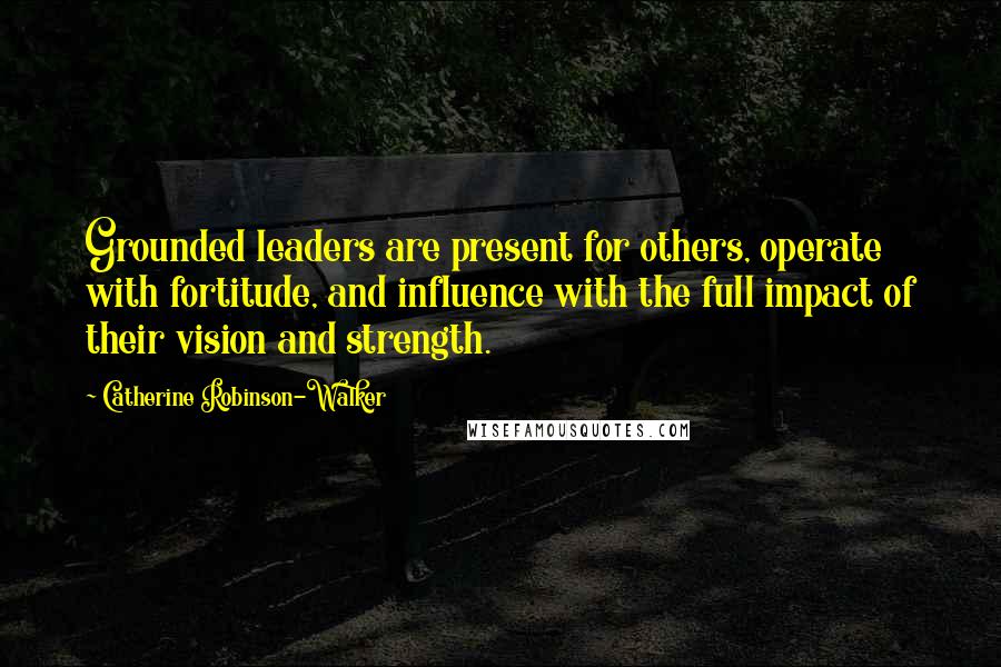 Catherine Robinson-Walker Quotes: Grounded leaders are present for others, operate with fortitude, and influence with the full impact of their vision and strength.