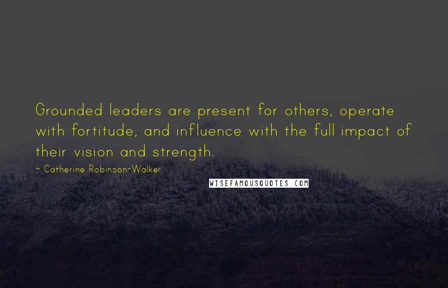 Catherine Robinson-Walker Quotes: Grounded leaders are present for others, operate with fortitude, and influence with the full impact of their vision and strength.