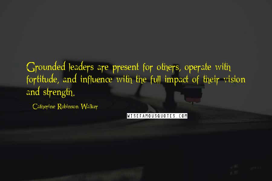 Catherine Robinson-Walker Quotes: Grounded leaders are present for others, operate with fortitude, and influence with the full impact of their vision and strength.