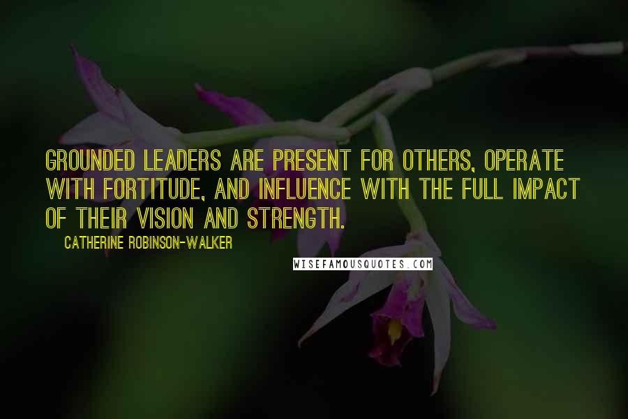 Catherine Robinson-Walker Quotes: Grounded leaders are present for others, operate with fortitude, and influence with the full impact of their vision and strength.