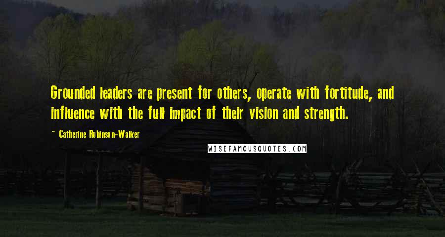 Catherine Robinson-Walker Quotes: Grounded leaders are present for others, operate with fortitude, and influence with the full impact of their vision and strength.