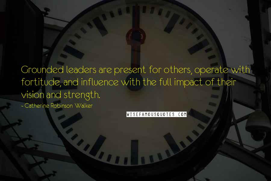 Catherine Robinson-Walker Quotes: Grounded leaders are present for others, operate with fortitude, and influence with the full impact of their vision and strength.