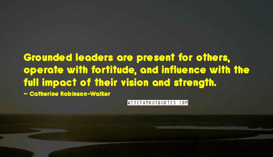 Catherine Robinson-Walker Quotes: Grounded leaders are present for others, operate with fortitude, and influence with the full impact of their vision and strength.