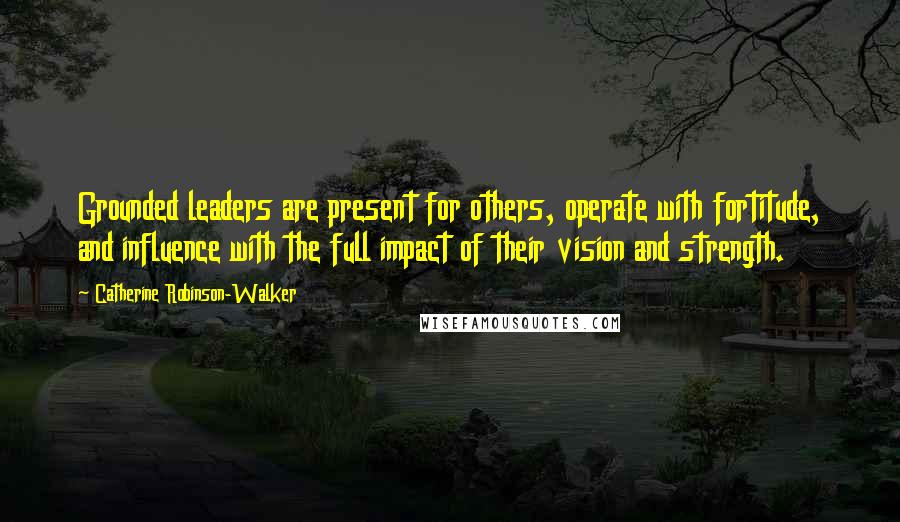 Catherine Robinson-Walker Quotes: Grounded leaders are present for others, operate with fortitude, and influence with the full impact of their vision and strength.