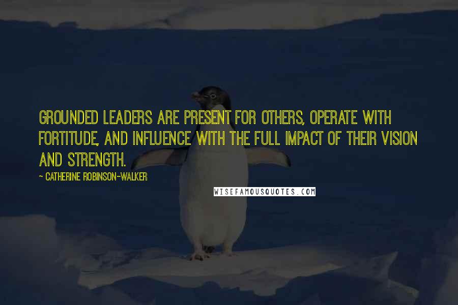 Catherine Robinson-Walker Quotes: Grounded leaders are present for others, operate with fortitude, and influence with the full impact of their vision and strength.