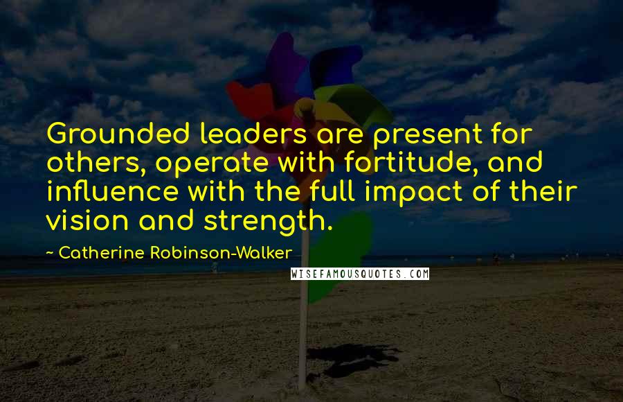 Catherine Robinson-Walker Quotes: Grounded leaders are present for others, operate with fortitude, and influence with the full impact of their vision and strength.