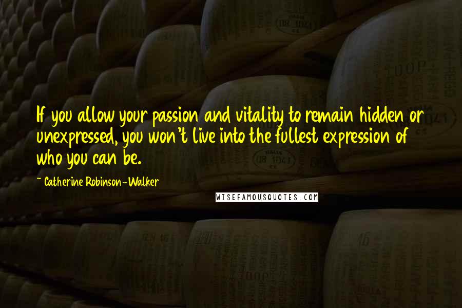 Catherine Robinson-Walker Quotes: If you allow your passion and vitality to remain hidden or unexpressed, you won't live into the fullest expression of who you can be.