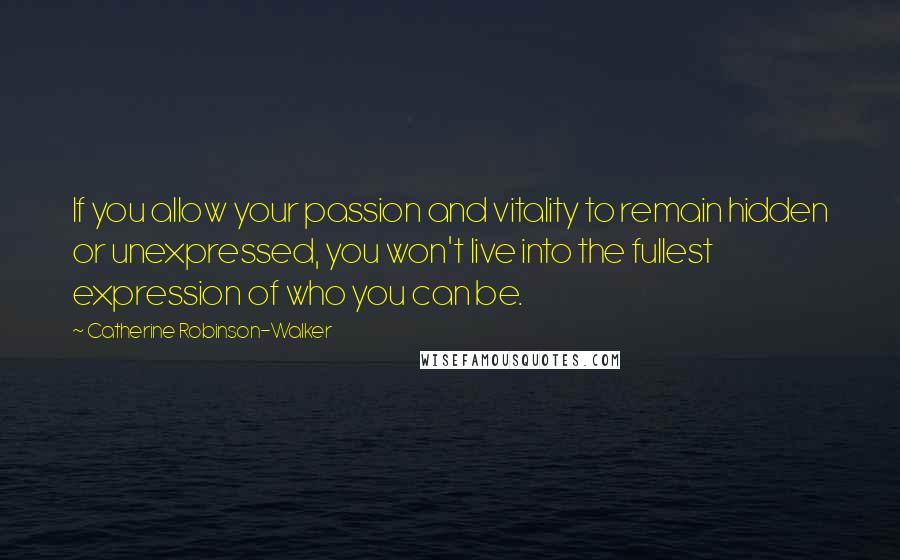 Catherine Robinson-Walker Quotes: If you allow your passion and vitality to remain hidden or unexpressed, you won't live into the fullest expression of who you can be.