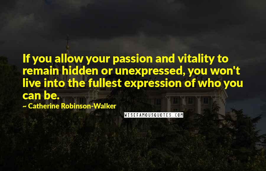 Catherine Robinson-Walker Quotes: If you allow your passion and vitality to remain hidden or unexpressed, you won't live into the fullest expression of who you can be.