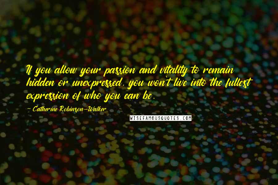 Catherine Robinson-Walker Quotes: If you allow your passion and vitality to remain hidden or unexpressed, you won't live into the fullest expression of who you can be.