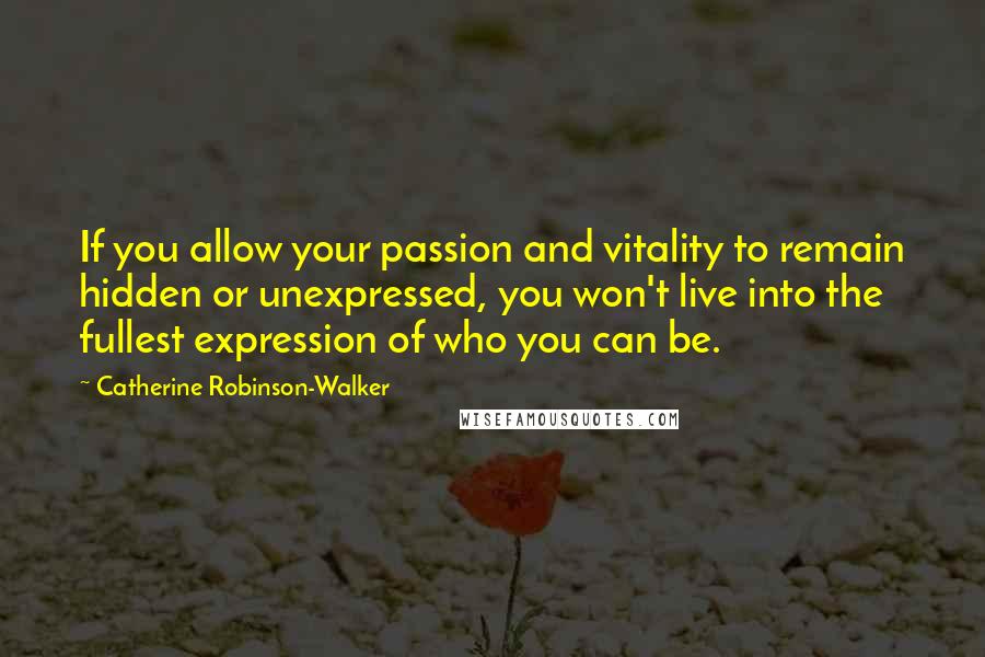 Catherine Robinson-Walker Quotes: If you allow your passion and vitality to remain hidden or unexpressed, you won't live into the fullest expression of who you can be.