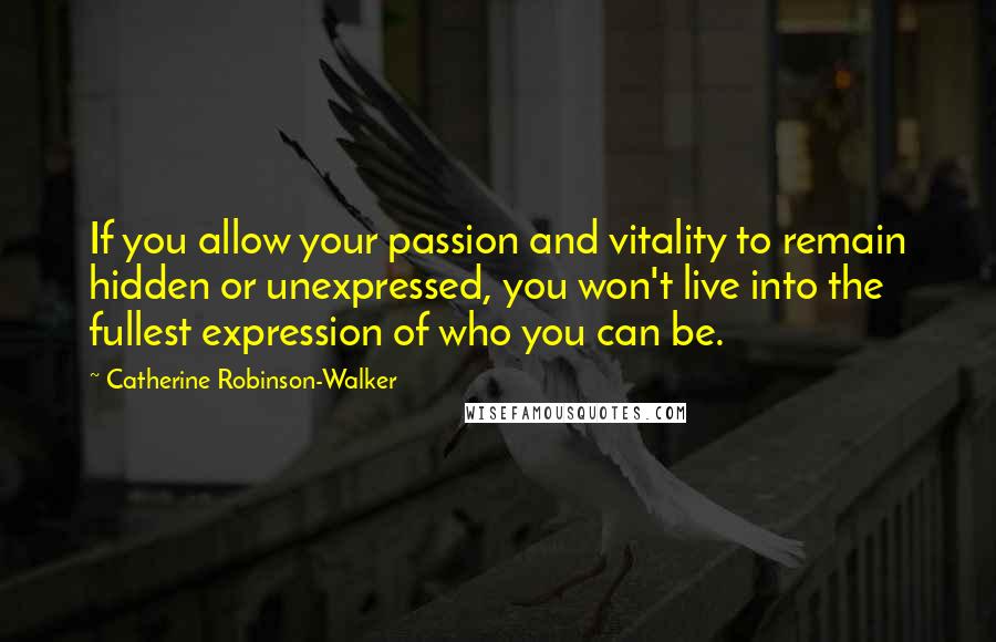 Catherine Robinson-Walker Quotes: If you allow your passion and vitality to remain hidden or unexpressed, you won't live into the fullest expression of who you can be.