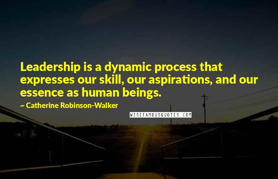 Catherine Robinson-Walker Quotes: Leadership is a dynamic process that expresses our skill, our aspirations, and our essence as human beings.