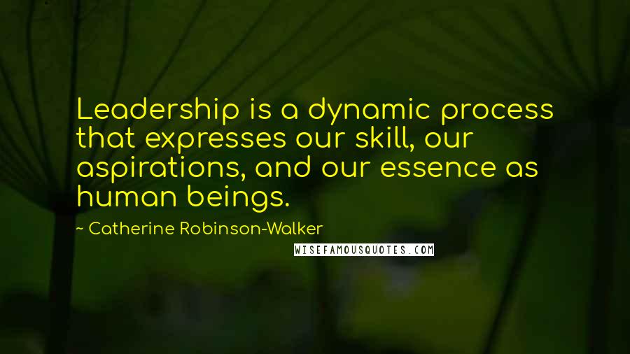 Catherine Robinson-Walker Quotes: Leadership is a dynamic process that expresses our skill, our aspirations, and our essence as human beings.