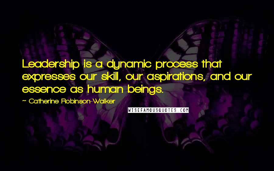 Catherine Robinson-Walker Quotes: Leadership is a dynamic process that expresses our skill, our aspirations, and our essence as human beings.