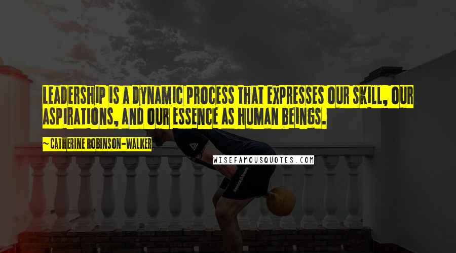 Catherine Robinson-Walker Quotes: Leadership is a dynamic process that expresses our skill, our aspirations, and our essence as human beings.