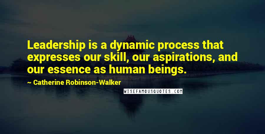 Catherine Robinson-Walker Quotes: Leadership is a dynamic process that expresses our skill, our aspirations, and our essence as human beings.