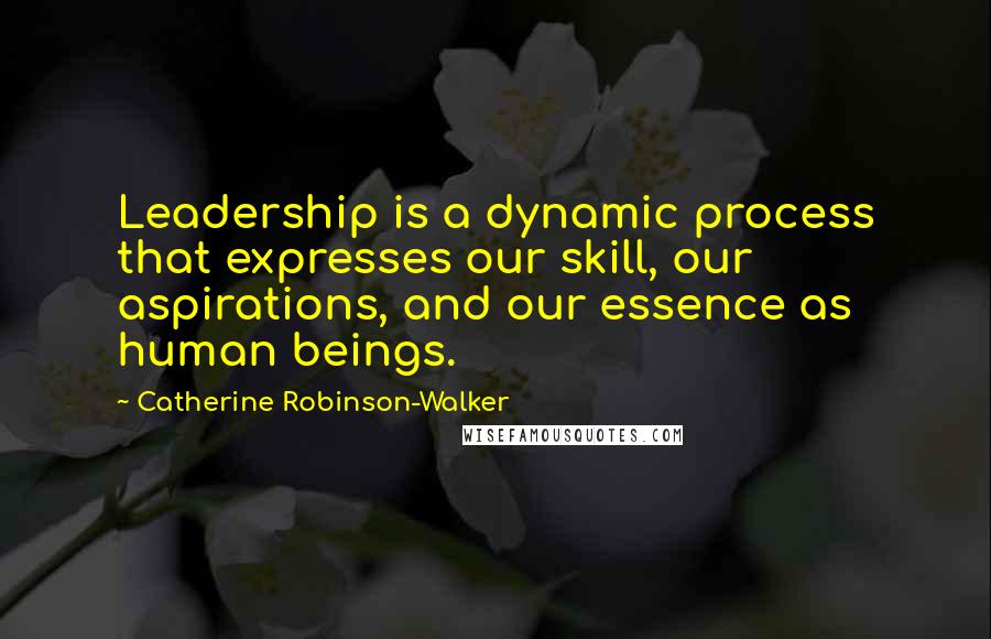 Catherine Robinson-Walker Quotes: Leadership is a dynamic process that expresses our skill, our aspirations, and our essence as human beings.