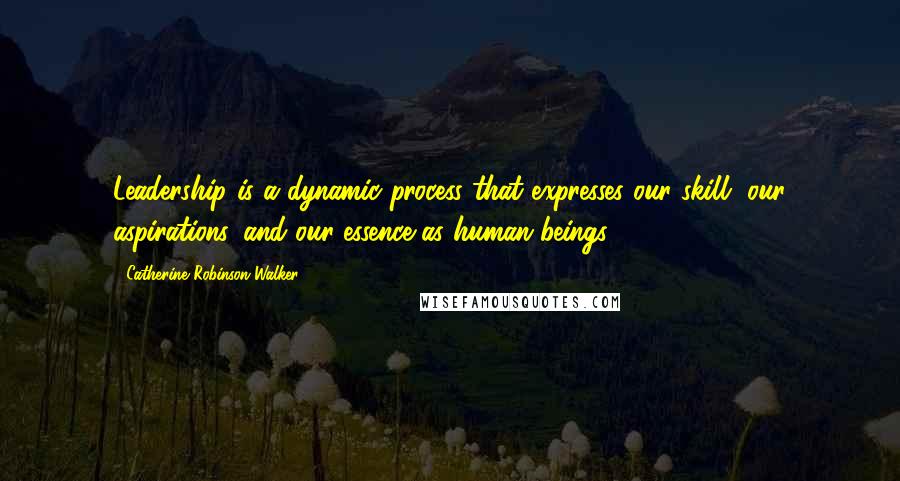 Catherine Robinson-Walker Quotes: Leadership is a dynamic process that expresses our skill, our aspirations, and our essence as human beings.