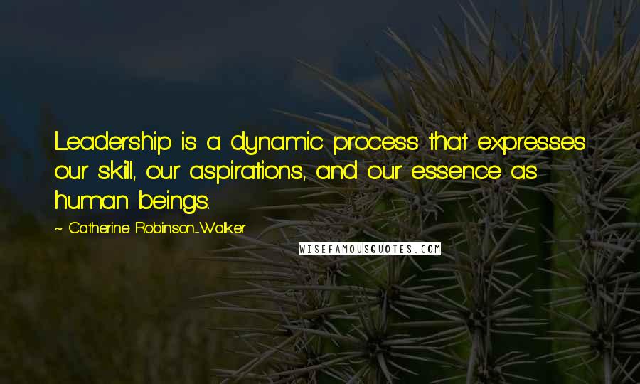 Catherine Robinson-Walker Quotes: Leadership is a dynamic process that expresses our skill, our aspirations, and our essence as human beings.