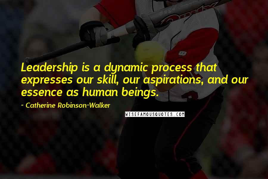 Catherine Robinson-Walker Quotes: Leadership is a dynamic process that expresses our skill, our aspirations, and our essence as human beings.