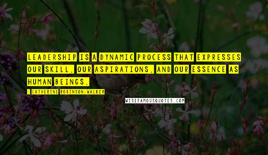 Catherine Robinson-Walker Quotes: Leadership is a dynamic process that expresses our skill, our aspirations, and our essence as human beings.