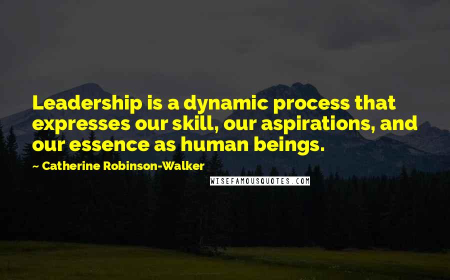 Catherine Robinson-Walker Quotes: Leadership is a dynamic process that expresses our skill, our aspirations, and our essence as human beings.