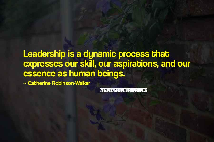 Catherine Robinson-Walker Quotes: Leadership is a dynamic process that expresses our skill, our aspirations, and our essence as human beings.