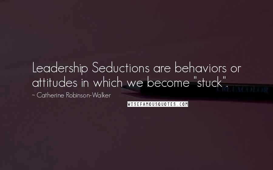 Catherine Robinson-Walker Quotes: Leadership Seductions are behaviors or attitudes in which we become "stuck".