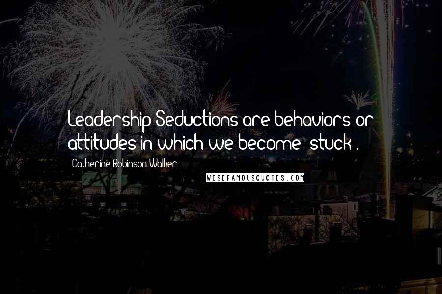 Catherine Robinson-Walker Quotes: Leadership Seductions are behaviors or attitudes in which we become "stuck".