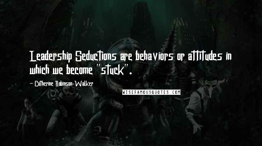 Catherine Robinson-Walker Quotes: Leadership Seductions are behaviors or attitudes in which we become "stuck".