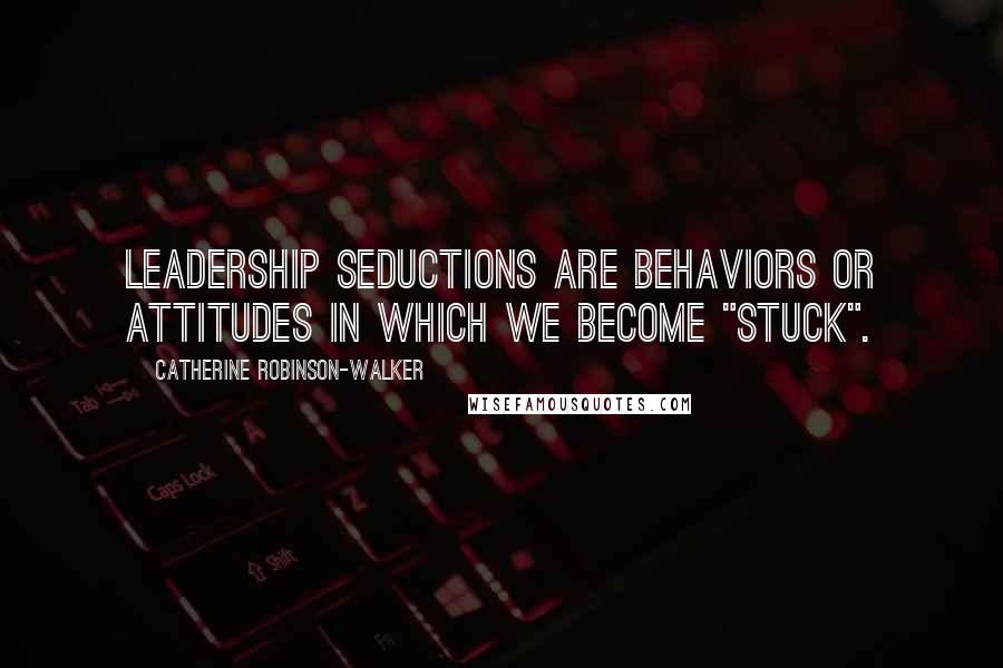 Catherine Robinson-Walker Quotes: Leadership Seductions are behaviors or attitudes in which we become "stuck".